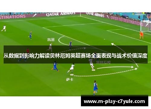 从数据到影响力解读贝林厄姆英超赛场全面表现与战术价值深度