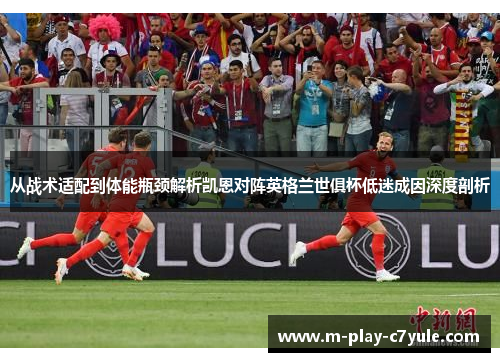 从战术适配到体能瓶颈解析凯恩对阵英格兰世俱杯低迷成因深度剖析