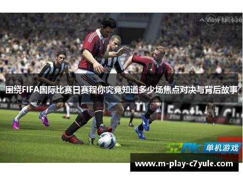 围绕FIFA国际比赛日赛程你究竟知道多少场焦点对决与背后故事 围绕FIFA国际比赛日赛程你究竟知道多少场焦点对决与背后故事