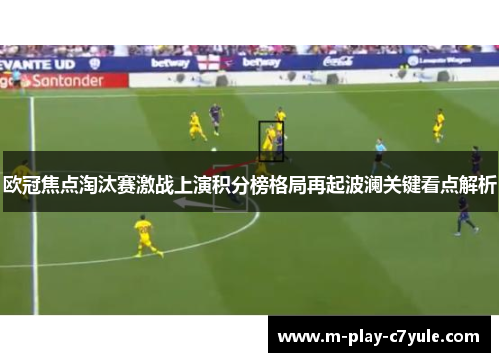 欧冠焦点淘汰赛激战上演积分榜格局再起波澜关键看点解析 欧冠焦点淘汰赛激战上演积分榜格局再起波澜关键看点解析