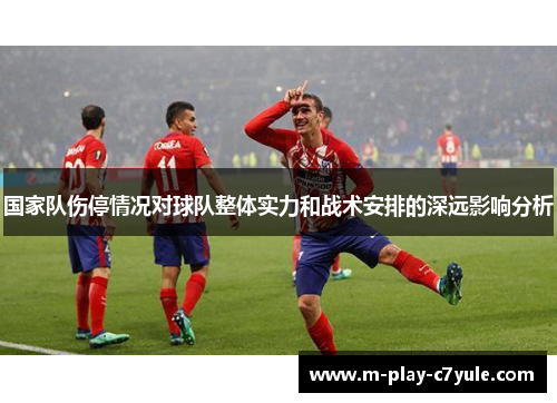 国家队伤停情况对球队整体实力和战术安排的深远影响分析 国家队伤停情况对球队整体实力和战术安排的深远影响分析