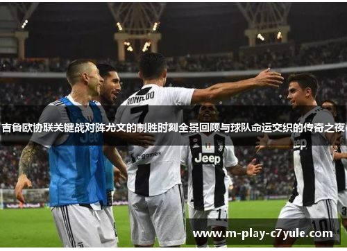 吉鲁欧协联关键战对阵尤文的制胜时刻全景回顾与球队命运交织的传奇之夜 吉鲁欧协联关键战对阵尤文的制胜时刻全景回顾与球队命运交织的传奇之夜