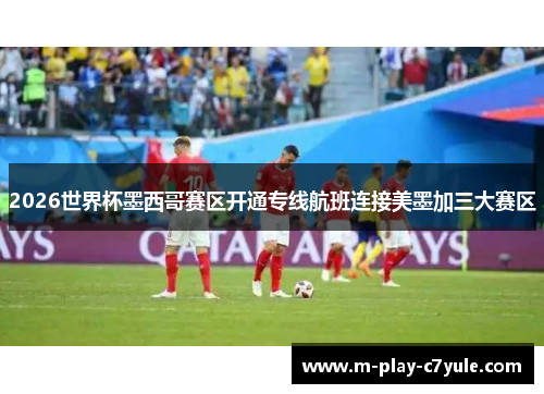 2026世界杯墨西哥赛区开通专线航班连接美墨加三大赛区 2026世界杯墨西哥赛区开通专线航班连接美墨加三大赛区