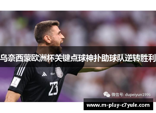 乌奈西蒙欧洲杯关键点球神扑助球队逆转胜利 乌奈西蒙欧洲杯关键点球神扑助球队逆转胜利