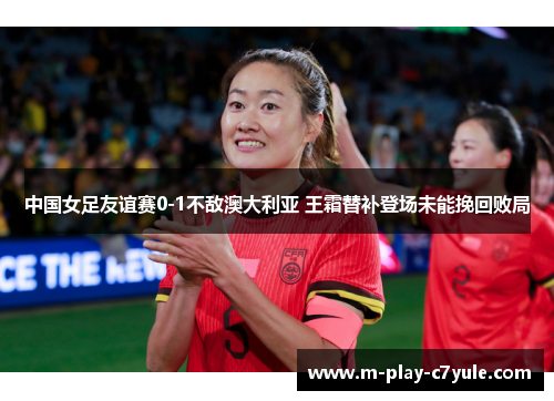 中国女足友谊赛0-1不敌澳大利亚 王霜替补登场未能挽回败局 中国女足友谊赛0-1不敌澳大利亚 王霜替补登场未能挽回败局