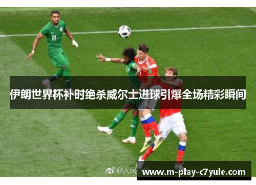 伊朗世界杯补时绝杀威尔士进球引爆全场精彩瞬间 伊朗世界杯补时绝杀威尔士进球引爆全场精彩瞬间