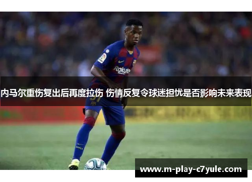 内马尔重伤复出后再度拉伤 伤情反复令球迷担忧是否影响未来表现 内马尔重伤复出后再度拉伤 伤情反复令球迷担忧是否影响未来表现