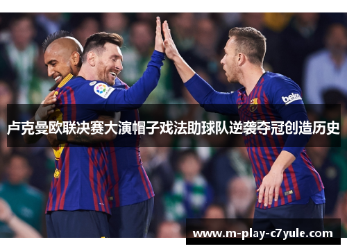 卢克曼欧联决赛大演帽子戏法助球队逆袭夺冠创造历史 卢克曼欧联决赛大演帽子戏法助球队逆袭夺冠创造历史