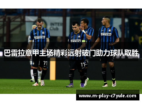 巴雷拉意甲主场精彩远射破门助力球队取胜