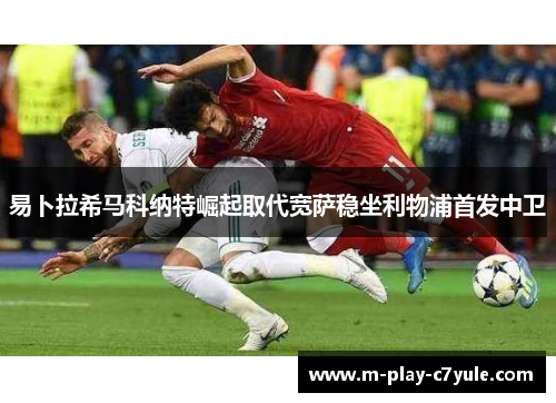 易卜拉希马科纳特崛起取代宽萨稳坐利物浦首发中卫