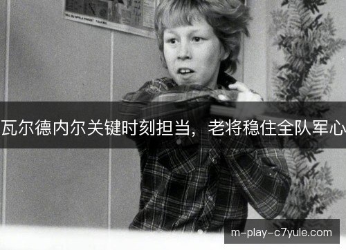 瓦尔德内尔关键时刻担当，老将稳住全队军心